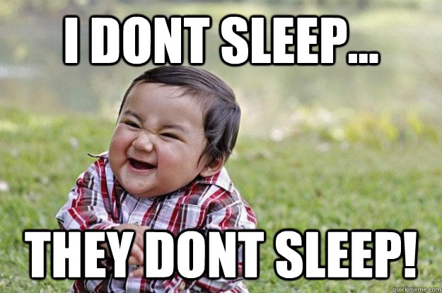 i dont sleep... they dont sleep!  Evil Toddler