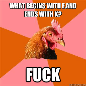 What begins with F,and ends with k? fuck  Anti-Joke Chicken