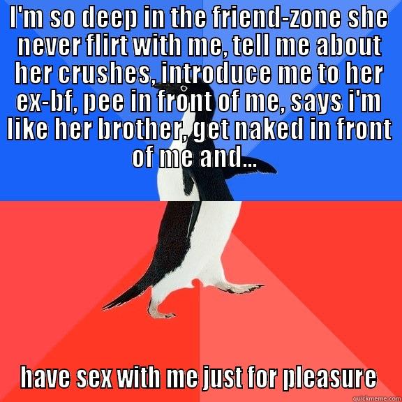 I'M SO DEEP IN THE FRIEND-ZONE SHE NEVER FLIRT WITH ME, TELL ME ABOUT HER CRUSHES, INTRODUCE ME TO HER EX-BF, PEE IN FRONT OF ME, SAYS I'M LIKE HER BROTHER, GET NAKED IN FRONT OF ME AND...   HAVE SEX WITH ME JUST FOR PLEASURE Socially Awkward Awesome Penguin