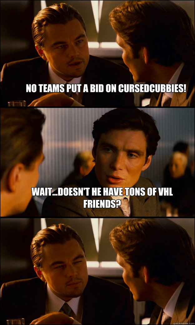 No teams put a bid on CursedCubbies! Wait...doesn't he have tons of VHL friends?   Inception