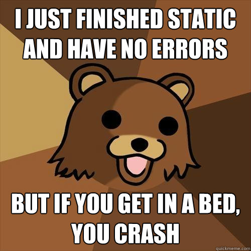 I just finished static and have no errors But if you get in a bed, you crash - I just finished static and have no errors But if you get in a bed, you crash  Pedobear