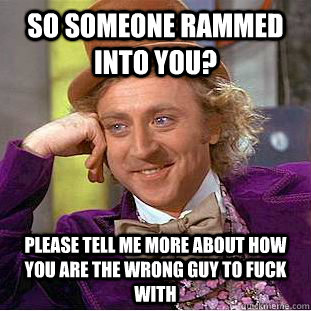 So someone rammed into you? please tell me more about how you are the wrong guy to fuck with  Condescending Wonka