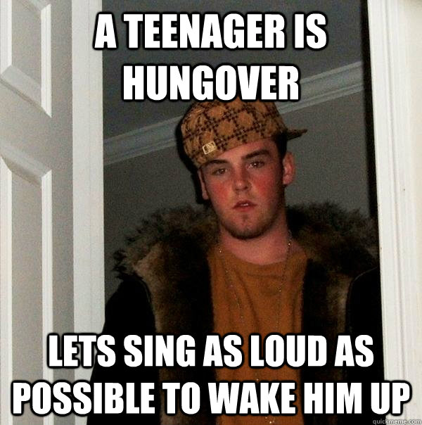 A teenager is hungover Lets sing as loud as possible to wake him up  Scumbag Steve