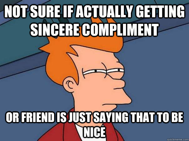 Not sure if actually getting sincere compliment Or friend is just saying that to be nice - Not sure if actually getting sincere compliment Or friend is just saying that to be nice  Futurama Fry