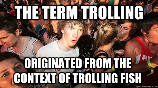 the term trolling originated from the context of trolling fish  Sudden Clarity Clarence