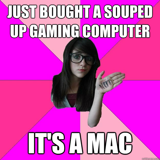 just bought a souped up gaming computer it's a mac - just bought a souped up gaming computer it's a mac  Idiot Nerd Girl