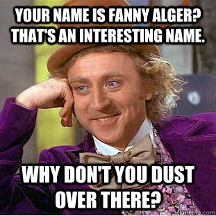 Your name is Fanny Alger? That's an interesting name. Why don't you dust over there? - Your name is Fanny Alger? That's an interesting name. Why don't you dust over there?  Condescending Wonka