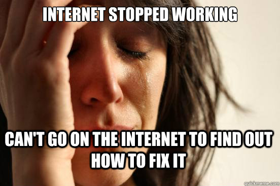 internet stopped working can't go on the internet to find out how to fix it - internet stopped working can't go on the internet to find out how to fix it  First World Problems