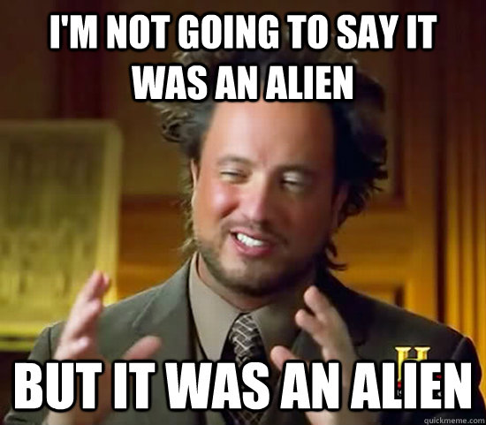 I'm not going to say it was an alien But it was an alien  Ancient Aliens