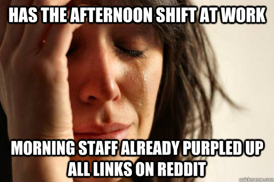 HAS THE AFTERNOON SHIFT AT WORK Morning STAFF ALREADY PURPLED UP ALL LINKS ON REDDIT - HAS THE AFTERNOON SHIFT AT WORK Morning STAFF ALREADY PURPLED UP ALL LINKS ON REDDIT  First World Problems