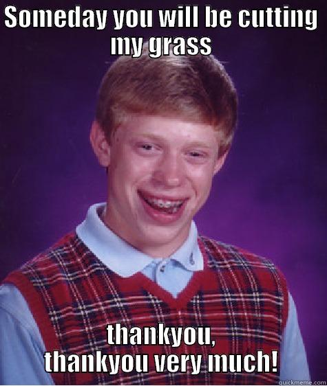 SOMEDAY YOU WILL BE CUTTING MY GRASS THANKYOU, THANKYOU VERY MUCH! Bad Luck Brian