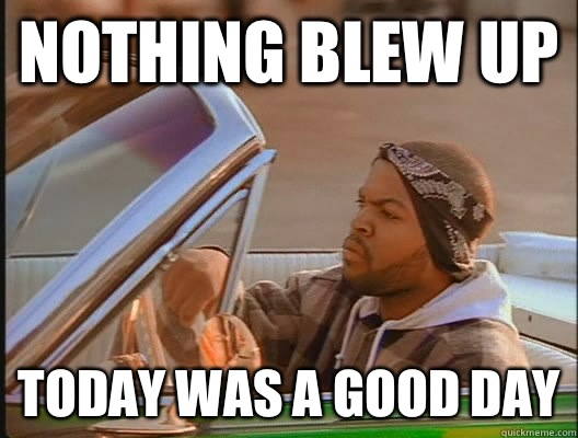 Nothing blew up Today was a good day  today was a good day