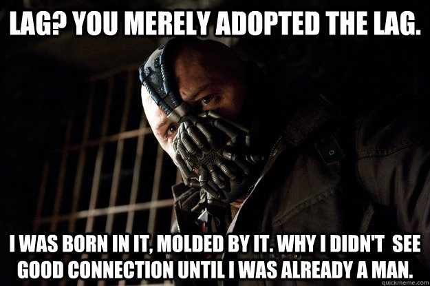 Lag? You merely adopted the lag. I was born in it, molded by it. Why I didn't  see good connection until i was already a man.  Angry Bane