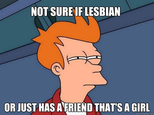 Not sure if lesbian Or just has a friend that's a girl  Futurama Fry