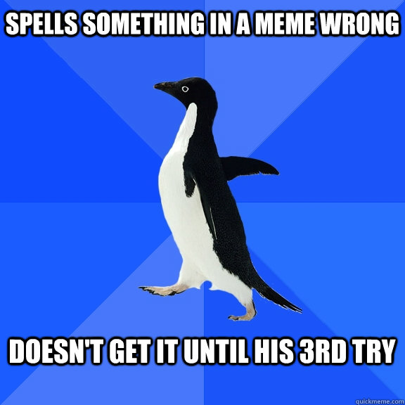 Spells something in a meme wrong  doesn't get it until his 3rd try   Socially Awkward Penguin