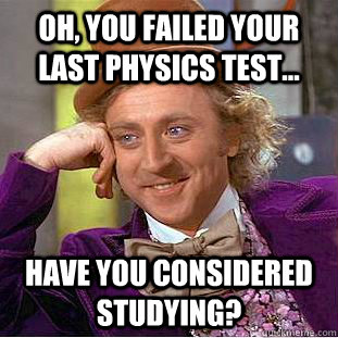 Oh, you failed your last physics test... have you considered studying? - Oh, you failed your last physics test... have you considered studying?  Condescending Wonka