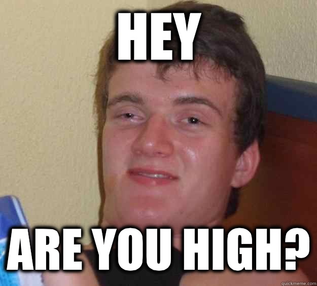 Hey Are you high?  10 Guy