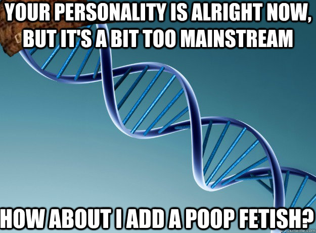 Your personality is alright now, but it's a bit too mainstream how about i add a poop fetish?  Scumbag Genetics