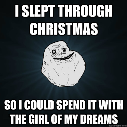 I slept through Christmas so i could spend it with the girl of my dreams  Forever Alone