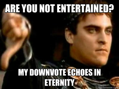 Are you not entertained? My downvote echoes in
eternity  Downvoting Roman