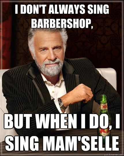 I don't always sing barbershop, But when i do, i sing mam'selle  The Most Interesting Man In The World