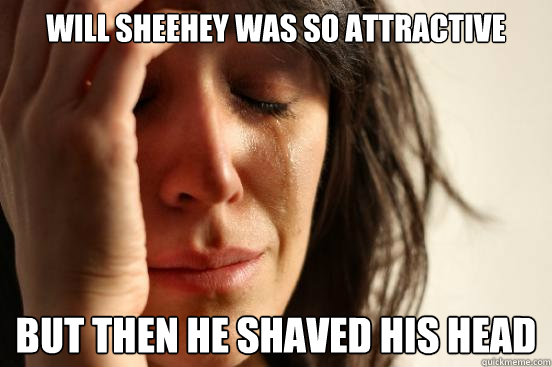 Will sheehey was so attractive but then he shaved his head  First World Problems