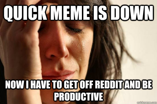 quick meme is down Now I have to get off reddit and be productive - quick meme is down Now I have to get off reddit and be productive  First World Problems