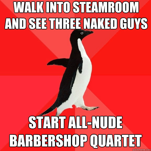 Walk into steamroom and see three naked guys Start all-nude barbershop quartet  Socially Awesome Penguin