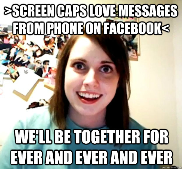 >Screen caps love messages from phone on facebook< We'll be together for ever and ever and ever - >Screen caps love messages from phone on facebook< We'll be together for ever and ever and ever  Overly Attached Girlfriend