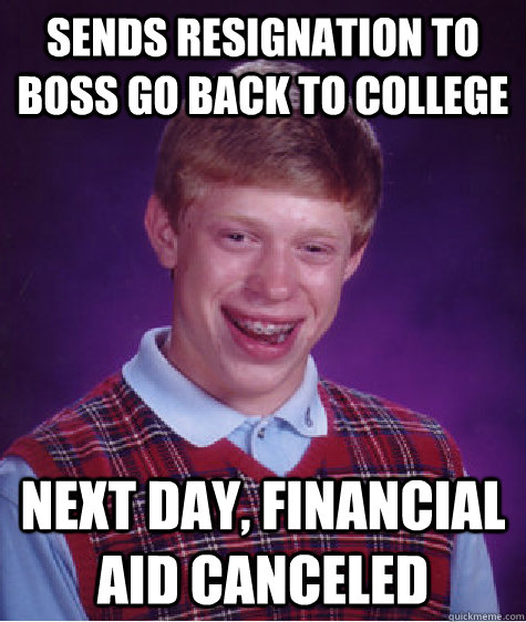 Sends resignation to boss go back to college Next day, financial aid canceled - Sends resignation to boss go back to college Next day, financial aid canceled  Bad Luck Brian