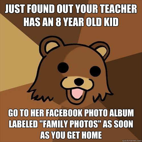 just found out your teacher has an 8 year old kid go to her facebook photo album labeled 