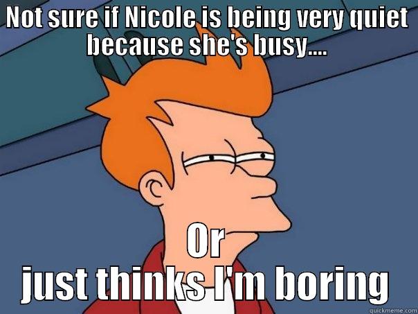 NOT SURE IF NICOLE IS BEING VERY QUIET BECAUSE SHE'S BUSY.... OR JUST THINKS I'M BORING Futurama Fry