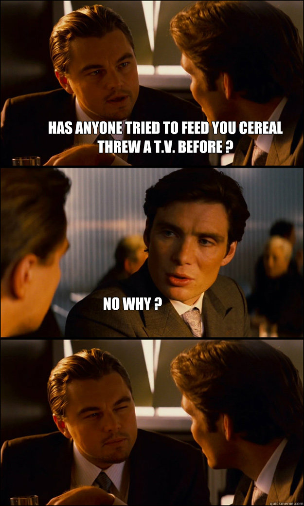 has anyone tried to feed you cereal threw a T.V. before ? no why ? - has anyone tried to feed you cereal threw a T.V. before ? no why ?  Inception