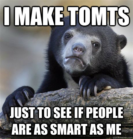 I make TOMTs Just to see if people are as smart as me  Confession Bear