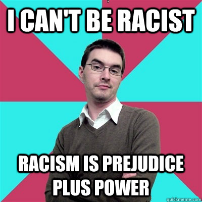 I can't be racist racism is prejudice plus power  Privilege Denying Dude