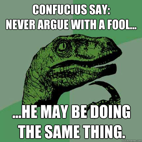 Confucius Say:
Never argue with a fool... ...he may be doing the same thing. 
 - Confucius Say:
Never argue with a fool... ...he may be doing the same thing. 
  Philosoraptor