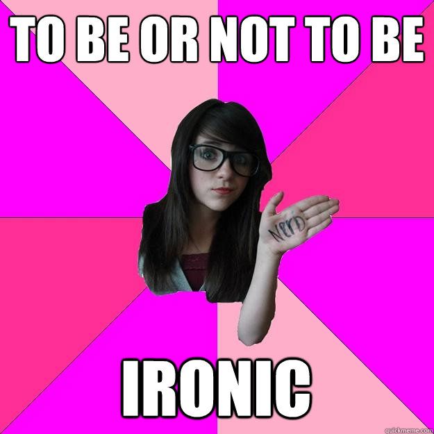 TO BE OR NOT TO BE IRONIC  Idiot Nerd Girl