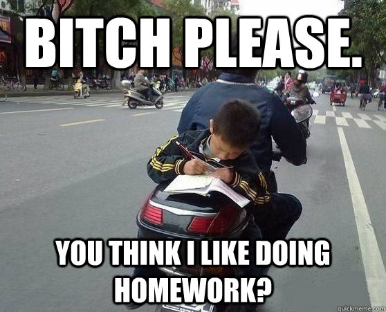 Bitch please. You think I like doing homework?  Asian homework kid