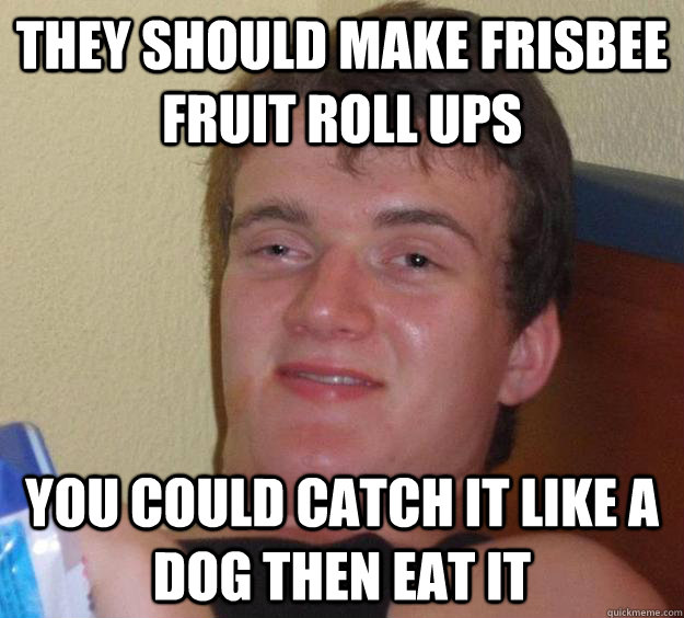 They should make frisbee fruit roll ups  you could catch it like a dog then eat it - They should make frisbee fruit roll ups  you could catch it like a dog then eat it  10 Guy