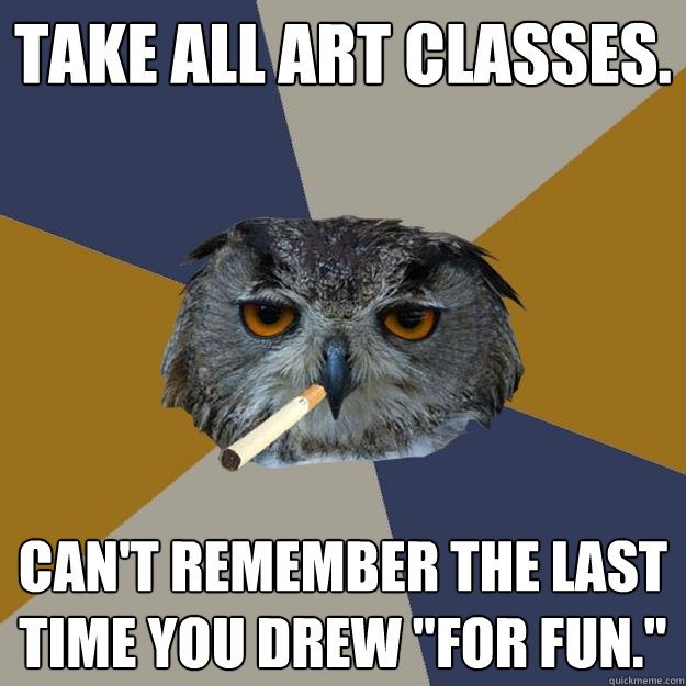 Take all art classes. Can't remember the last time you drew 