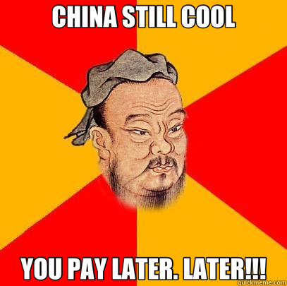 CHINA STILL COOL YOU PAY LATER. LATER!!!  Confucius says