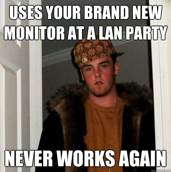 Uses your brand new monitor at a LAN party NEVER WORKS AGAIN  Scumbag Steve