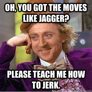 oh, you got the moves like jagger? please teach me how to jerk. - oh, you got the moves like jagger? please teach me how to jerk.  Condescending Wonka