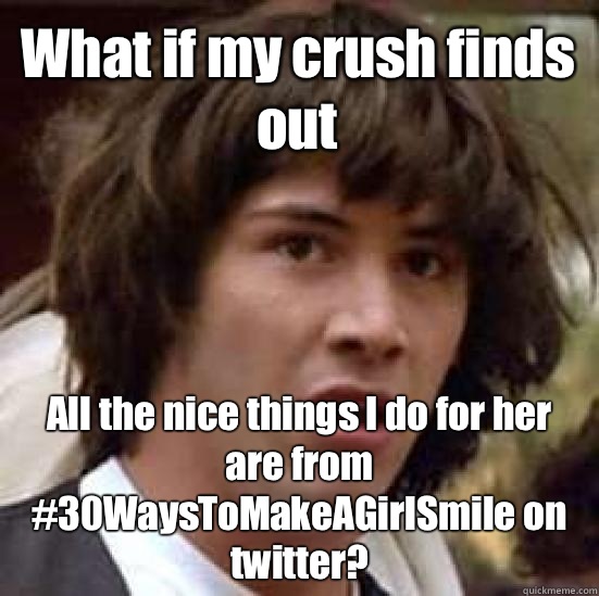 What if my crush finds out All the nice things I do for her are from #30WaysToMakeAGirlSmile on twitter?  conspiracy keanu