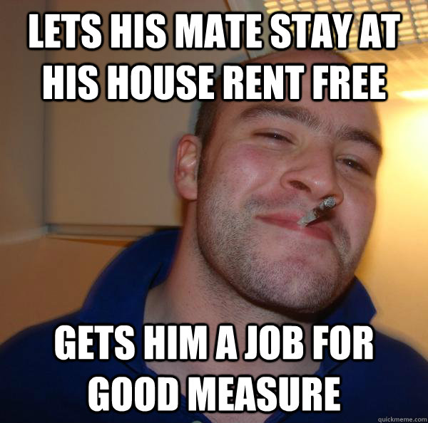 Lets his mate stay at his house rent free Gets him a job for good measure - Lets his mate stay at his house rent free Gets him a job for good measure  Misc