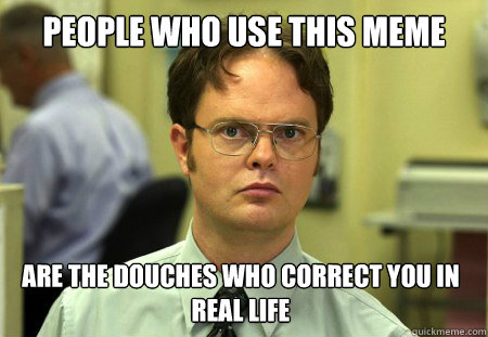 PEOPLE WHO USE THIS MEME are the douches who correct you in real life  Dwight