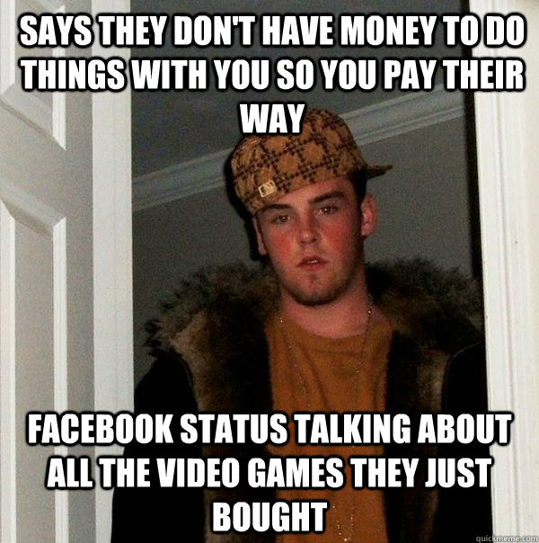 Says they don't have money to do things with you so you pay their way Facebook status talking about all the video games they just bought - Says they don't have money to do things with you so you pay their way Facebook status talking about all the video games they just bought  Scumbag Steve