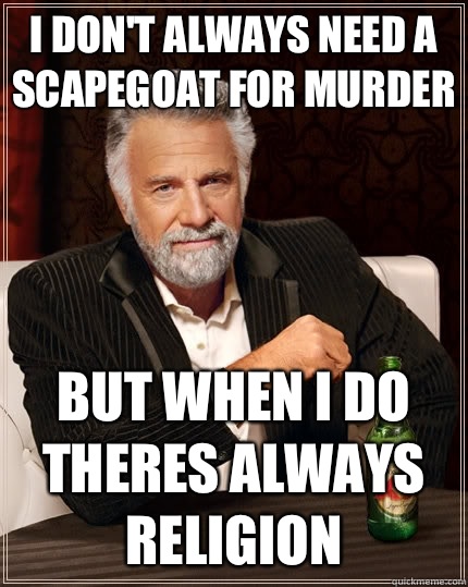 I don't always need a scapegoat for murder but when i do theres always religion  The Most Interesting Man In The World