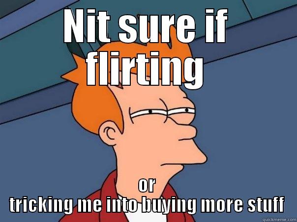 NIT SURE IF FLIRTING OR TRICKING ME INTO BUYING MORE STUFF Futurama Fry