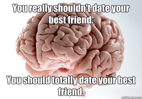 You really shouldn't date your best friend. You should totally date your best friend.  Scumbag Brain